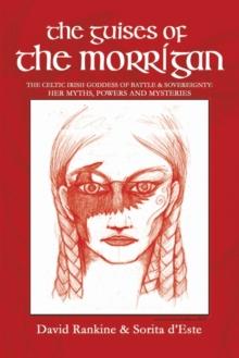 The Guises of the Morrigan : The Celtic Irish Goddess of Battle & Sovereignty: Her Myths, Powers and Mysteries