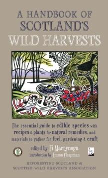 A Handbook of Scotland's Wild Harvests : The Essential Guide to Edible Species, with Recipes & Plants for Natural Remedies, and Materials to Gather for Fuel, Gardening & Craft