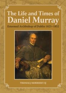 The Life and Times of Daniel Murray : Esteemed Archbishop of Dublin 1823-1852