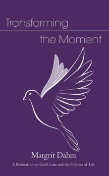 Transforming the Moment : A Meditation on God's Love and the Fullness of Life