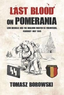 Last Blood on Pomerania : Leon Degrelle and the Walloon Waffen Ss Volunteers, February-May 1945