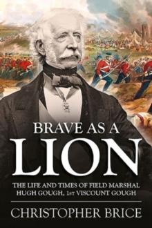 Brave as a Lion : The Life and Times of Field Marshal Hugh Gough, 1st Viscount Gough