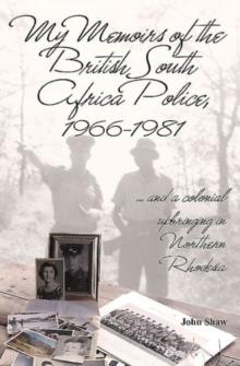 My Memoirs of the British South Africa Police, 1966-1981 : ... and a Colonial Upbringing in Northern Rhodesia