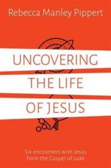 Uncovering the Life of Jesus : Six encounters with Christ from the Gospel of Luke