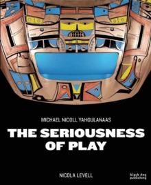 The Seriousness of Play : The Art of Michael Nicoll Yahgulanaas