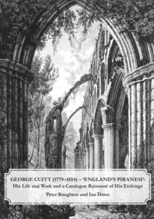 George Cuitt (1779-1854) - 'England's Piranesi' : His Life and Work and a Catalogue Raisonne of His Etchings