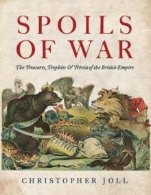 Spoils of War : The Treasures, Trophies, & Trivia of the British Empire