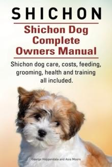 Shichon. Shichon Dog Complete Owners Manual. Shichon Dog Care, Costs, Feeding, Grooming, Health and Training All Included.