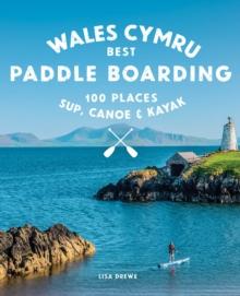 Paddle Boarding Wales Cymru : 100 places to SUP, canoe, and kayak including Snowdonia, Pembrokeshire, Gower and the Wye