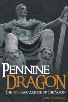 Pennine Dragon : The Real King Arthur of the North