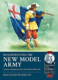 Reconstructing the New Model Army Volume 1 : Regimental Lists April 1645 to May 1649