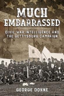 Much Embarrassed : Civil War, Intelligence and the Gettysburg Campaign