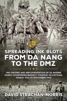 Spreading Ink Blots from Da Nang to the DMZ : The Origins and Implementation of Us Marine Corps Counterinsurgency Strategy in Vietnam, March 1965 to November 1968