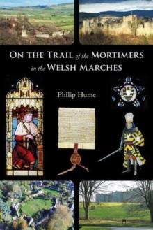 On the Trail of the Mortimers in the Welsh Marches : Earls of March, Lords of Wigmore and Ludlow - the story of a dynasty and the places that give an insight into their lives