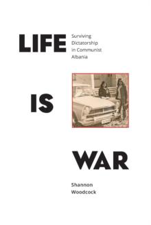 Life is War : Surviving Dictatorship in Communist Albania