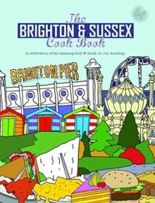 The Brighton & Sussex Cook Book : A celebration of the amazing food and drink on our doorstep