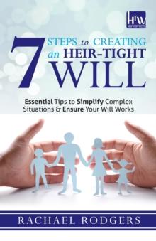 7 Steps To Creating An Heir-Tight Will : Essential tips to simplify complex situations & ensure your will works