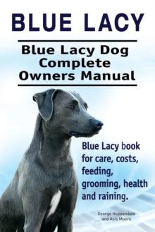 Blue Lacy. Blue Lacy Dog Complete Owners Manual. Blue Lacy Book for Care, Costs, Feeding, Grooming, Health and Training.