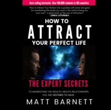 How to Attract Your Perfect Life : The Expert Secrets to Manifesting The Wealth, Health and Relationships You Are Destined to Have