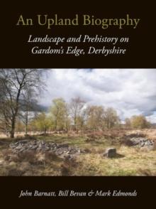 An Upland Biography : Landscape and Prehistory on Gardom's Edge, Derbyshire