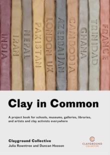 Clay in Common : A project book for schools, museums, galleries, libraries and artists and clay activists everywhere