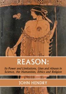 Reason: Its Power and Limitations, Uses and Abuses in Science, the Humanities, Ethics and Religion