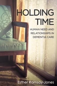 Holding Time : Human Need and Relationships in Dementia Care