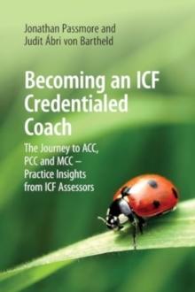 Becoming An ICF Credentialed Coach : The Journey To ACC, PCC And MCC - Practice Insights From ICF Assessors