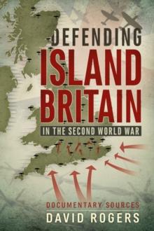 Defending Island Britain in the Second World War : Documentary Sources