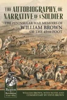 The Autobiography or Narrative of a Soldier : The Peninsular War Memoirs of William Brown of the 45th Foot