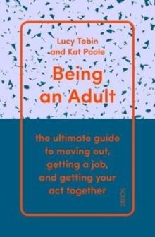 Being an Adult : the ultimate guide to moving out, getting a job, and getting your act together