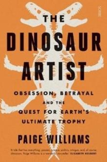 The Dinosaur Artist : obsession, betrayal, and the quest for Earths ultimate trophy