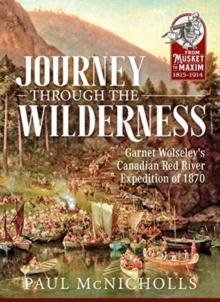 Journey Through the Wilderness : Garnet Wolseley's Canadian Red River Expedition of 1870