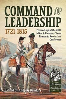 Command and Leadership 1721-1815 : Proceedings of the 2018 Helion & Company 'from Reason to Revolution' Conference