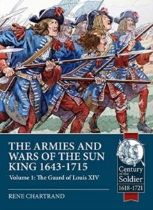 The Armies and Wars of the Sun King 1643-1715 : Volume 1: the Guard of Louis XIV