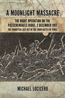 A Moonlight Massacre : The Night Operation on the Passchendaele Ridge, 2 December 1917. the Forgotten Last Act of the Third Battle of Ypres