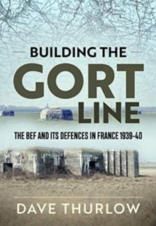 Building the Gort Line : The Bef and its Defences in France 1939-40