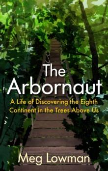 The Arbornaut : A Life Discovering the Eighth Continent in the Trees Above Us