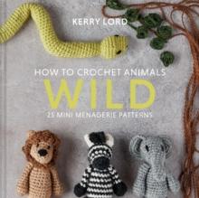 How to Crochet Animals: Wild : 25 Mini Menagerie Patterns