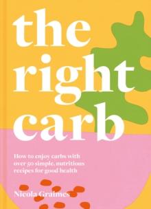 The Right Carb : How to enjoy carbs with over 50 simple, nutritious recipes for good health