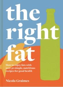 The Right Fat : How to enjoy fats with over 50 simple, nutritious recipes for good health