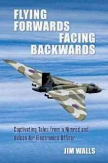 Flying Forwards Facing Backwards : Captivating Tales From a Vulcan and Nimrod Air Electronics Officer