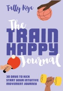 The Train Happy Journal : 30 Days to Kick Start Your Intuitive Movement Journey