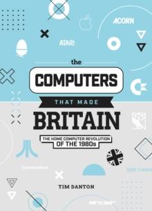 The Computers That Made Britain : The Home Computer Revolution of the 1980s