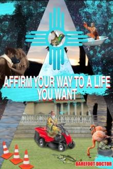 AFFIRM YOUR WAY TO A LIFE YOU WANT : Live life far more fully