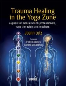 Trauma Healing in the Yoga Zone : A Guide for Mental Health Professionals, Yoga Therapists and Teachers