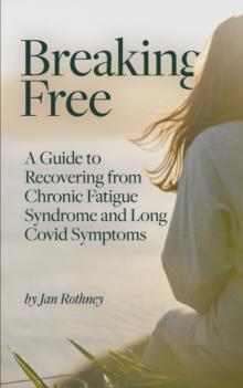 Breaking Free : A Guide to Recovering from Chronic Fatigue Syndrome & Long Covid Symptoms