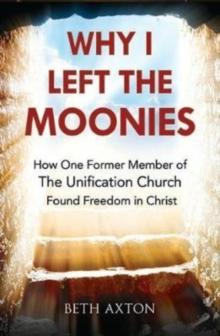 Why I Left the Moonies : How One Former Member of the Unification Church Found Freedom in Christ