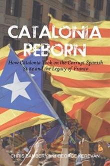 Catalonia Reborn : How Catalonia Took On the Corrupt Spanish State and the Legacy of Franco