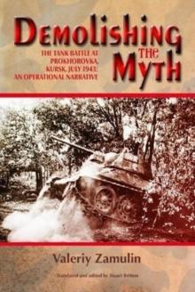 Demolishing the Myth : The Tank Battle at Prokhorovka, Kursk, July 1943: an Operational Narrative